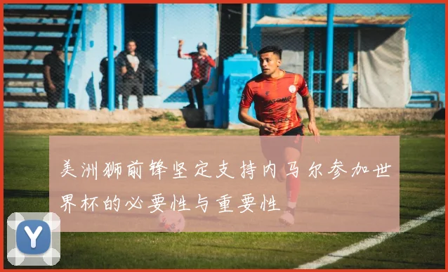 美洲狮前锋坚定支持内马尔参加世界杯的必要性与重要性