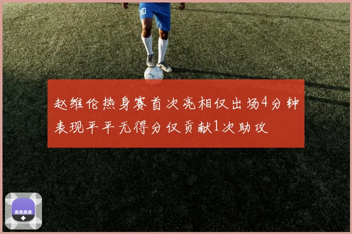 赵维伦热身赛首次亮相仅出场4分钟表现平平无得分仅贡献1次助攻