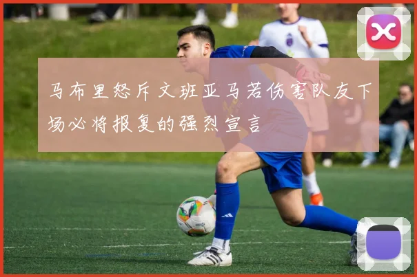 马布里怒斥文班亚马若伤害队友下场必将报复的强烈宣言