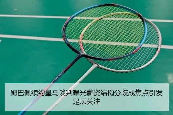 姆巴佩续约皇马谈判曝光薪资结构分歧成焦点引发足坛关注
