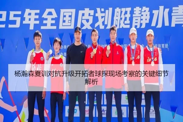 杨瀚森夏训对抗升级开拓者球探现场考察的关键细节解析
